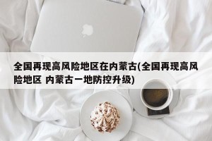 全国再现高风险地区在内蒙古(全国再现高风险地区 内蒙古一地防控升级)