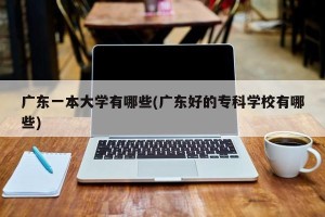 广东一本大学有哪些(广东好的专科学校有哪些)