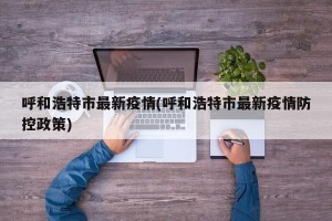 呼和浩特市最新疫情(呼和浩特市最新疫情防控政策)