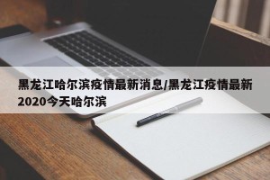 黑龙江哈尔滨疫情最新消息/黑龙江疫情最新2020今天哈尔滨