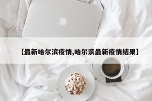 【最新哈尔滨疫情,哈尔滨最新疫情结果】