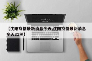 【沈阳疫情最新消息今天,沈阳疫情最新消息今天81例】