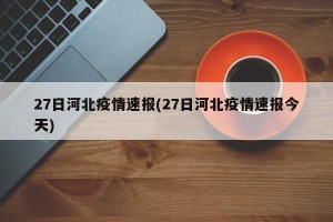 27日河北疫情速报(27日河北疫情速报今天)