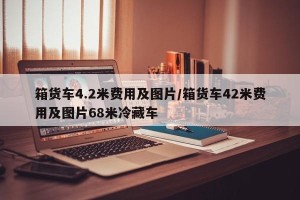 箱货车4.2米费用及图片/箱货车42米费用及图片68米冷藏车
