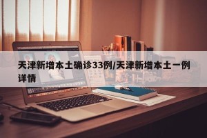 天津新增本土确诊33例/天津新增本土一例详情