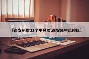【西安新增31个中风险,西安属中风险区】