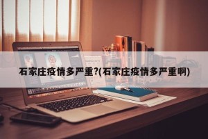 石家庄疫情多严重?(石家庄疫情多严重啊)
