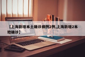 【上海新增本土确诊病例2例,上海新增2本地确诊】