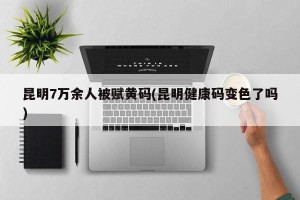昆明7万余人被赋黄码(昆明健康码变色了吗)