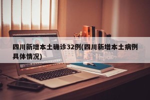 四川新增本土确诊32例(四川新增本土病例具体情况)