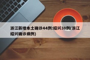 浙江新增本土确诊44例:绍兴38例(浙江绍兴确诊病例)