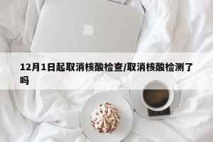 12月1日起取消核酸检查/取消核酸检测了吗