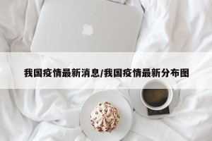 我国疫情最新消息/我国疫情最新分布图