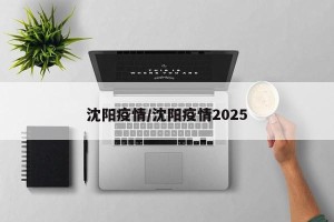 沈阳疫情/沈阳疫情2025