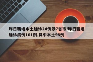 昨日新增本土确诊24例涉7省市/昨日新增确诊病例101例,其中本土98例
