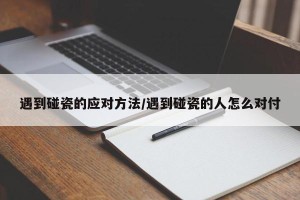 遇到碰瓷的应对方法/遇到碰瓷的人怎么对付