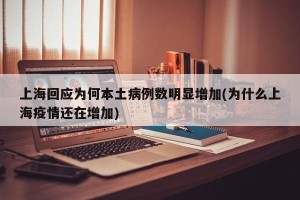 上海回应为何本土病例数明显增加(为什么上海疫情还在增加)