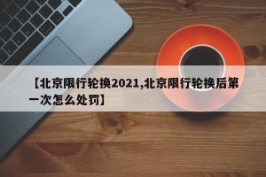 【北京限行轮换2021,北京限行轮换后第一次怎么处罚】