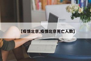 【疫情北京,疫情北京死亡人数】