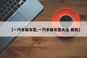 【一汽丰田车型,一汽丰田车型大全 新款】