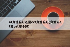 at变速箱好还是cvt变速箱好(变速箱at和cvt哪个好)