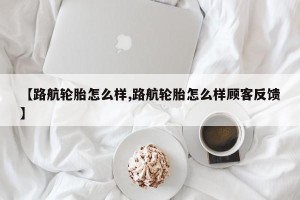 【路航轮胎怎么样,路航轮胎怎么样顾客反馈】