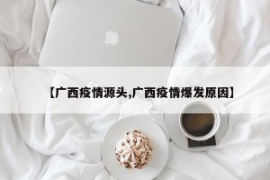 【广西疫情源头,广西疫情爆发原因】