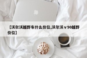 【沃尔沃越野车什么价位,沃尔沃ⅴ90越野价位】