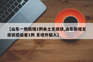 【山东一地新增1例本土无症状,山东新增无症状感染者1例 系境外输入】