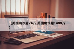 【美国确诊超24万,美国确诊超1488万】