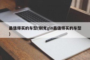 最值得买的车型(别克gl8最值得买的车型)