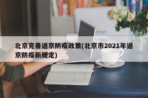 北京完善返京防疫政策(北京市2021年返京防疫新规定)