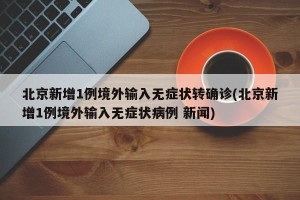 北京新增1例境外输入无症状转确诊(北京新增1例境外输入无症状病例 新闻)