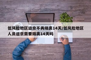 低风险地区返京不再隔离14天/低风险地区人员返京需要隔离14天吗