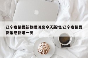 辽宁疫情最新数据消息今天新增/辽宁疫情最新消息新增一例