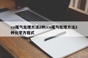 co尾气处理方法2种/co尾气处理方法2种化学方程式