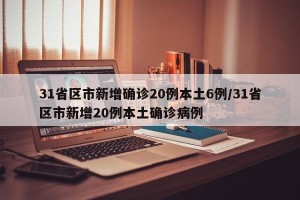 31省区市新增确诊20例本土6例/31省区市新增20例本土确诊病例