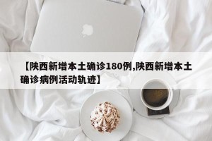 【陕西新增本土确诊180例,陕西新增本土确诊病例活动轨迹】