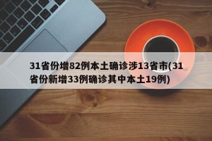 31省份增82例本土确诊涉13省市(31省份新增33例确诊其中本土19例)