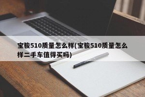 宝骏510质量怎么样(宝骏510质量怎么样二手车值得买吗)
