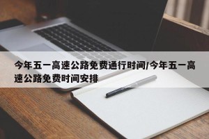 今年五一高速公路免费通行时间/今年五一高速公路免费时间安排