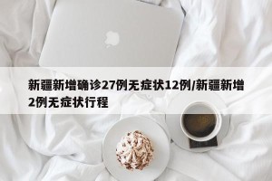 新疆新增确诊27例无症状12例/新疆新增2例无症状行程