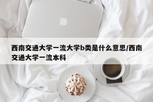 西南交通大学一流大学b类是什么意思/西南交通大学一流本科