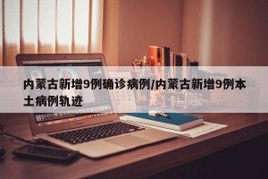 内蒙古新增9例确诊病例/内蒙古新增9例本土病例轨迹