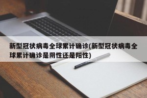 新型冠状病毒全球累计确诊(新型冠状病毒全球累计确诊是阴性还是阳性)