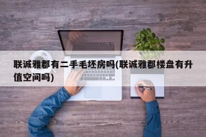 联诚雅郡有二手毛坯房吗(联诚雅郡楼盘有升值空间吗)