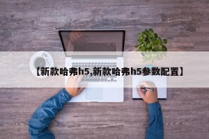 【新款哈弗h5,新款哈弗h5参数配置】