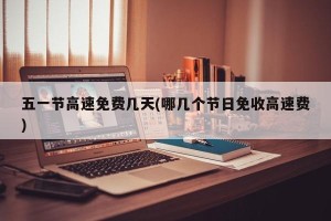 五一节高速免费几天(哪几个节日免收高速费)