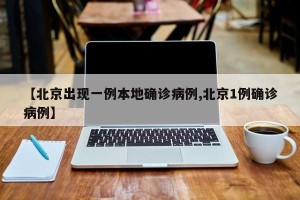 【北京出现一例本地确诊病例,北京1例确诊病例】