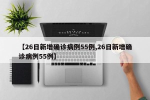 【26日新增确诊病例55例,26日新增确诊病例55例】